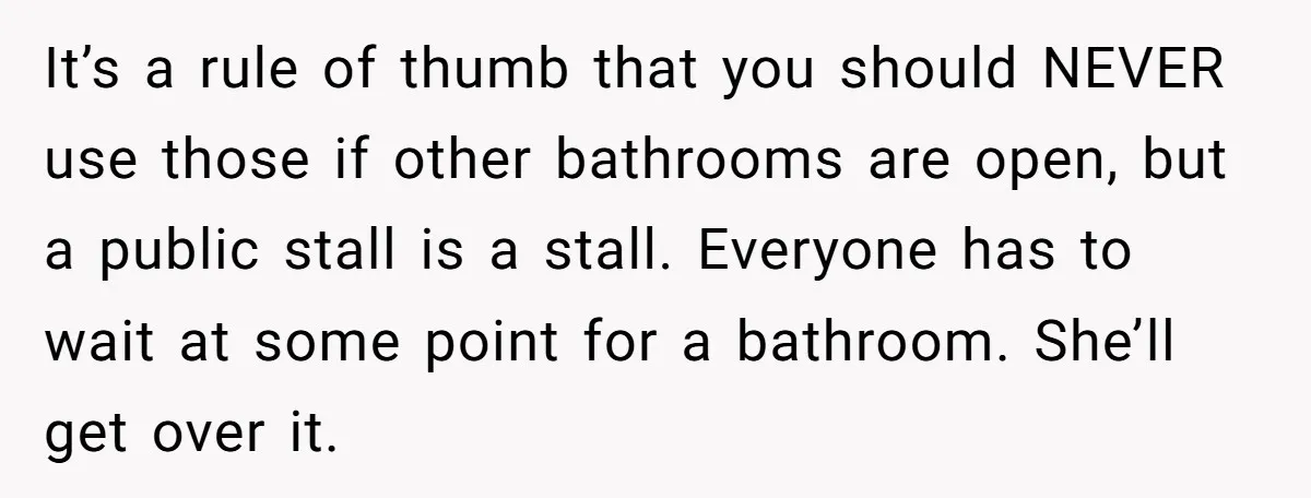 It’s a rule of thumb that you should NEVER use those if other bathrooms are open, but a public stall is a stall. Everyone has to wait at some point...