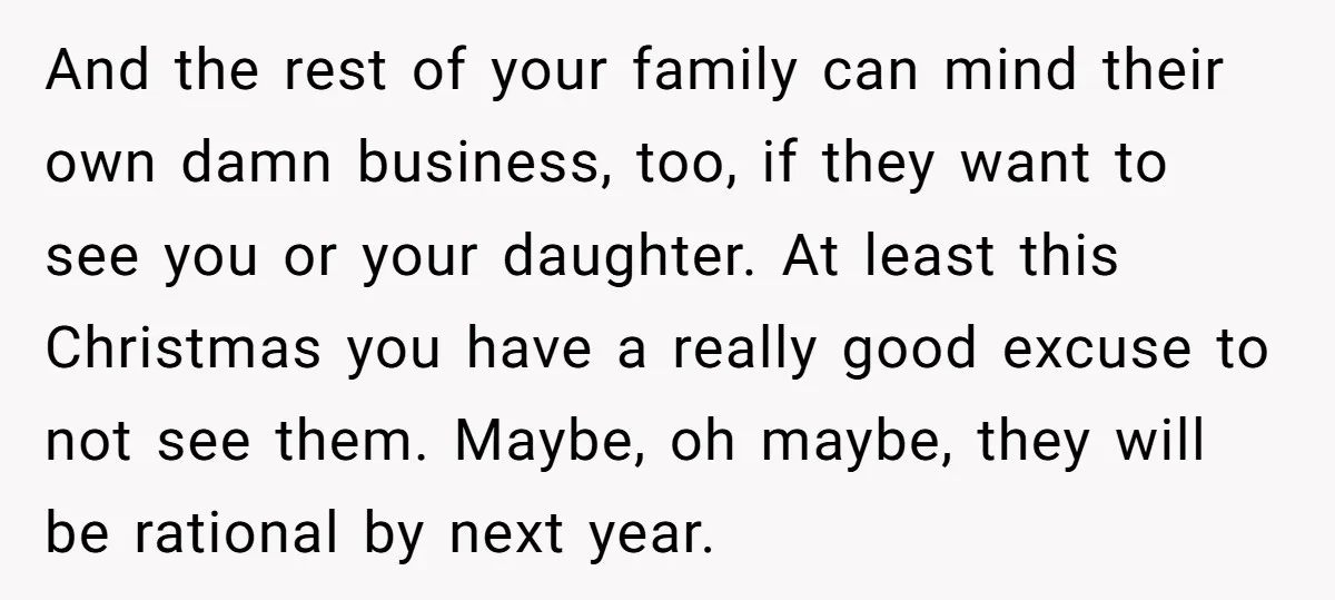 And the rest of your family can mind their own damn business, too, if they want to see you or your daughter. At least this Christmas you have a really...