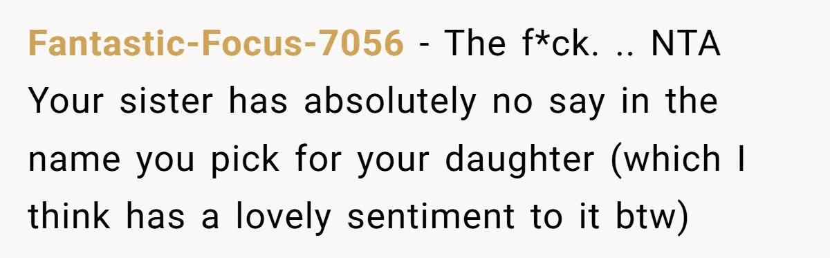 Fantastic-Focus-7056 − The f*ck. .. NTA Your sister has absolutely no say in the name you pick for your daughter (which I think has a lovely sentiment to it btw)