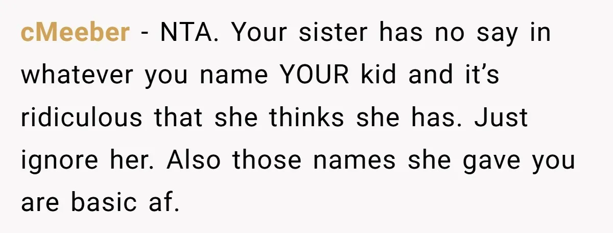 cMeeber − NTA. Your sister has no say in whatever you name YOUR kid and it’s ridiculous that she thinks she has. Just ignore her. Also those names she gave...