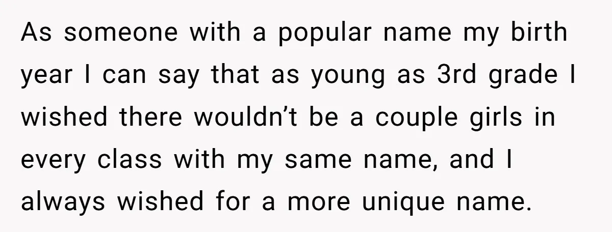 As someone with a popular name my birth year I can say that as young as 3rd grade I wished there wouldn’t be a couple girls in every class with...