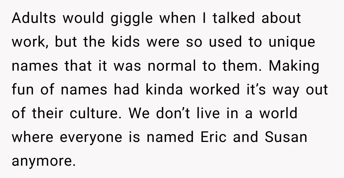 Adults would giggle when I talked about work, but the kids were so used to unique names that it was normal to them. Making fun of names had kinda worked...
