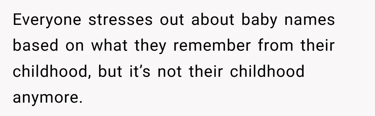 Everyone stresses out about baby names based on what they remember from their childhood, but it’s not their childhood anymore.