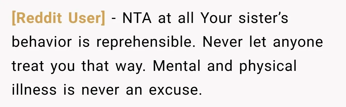[Reddit User] − NTA at all Your sister’s behavior is reprehensible. Never let anyone treat you that way. Mental and physical illness is never an excuse.