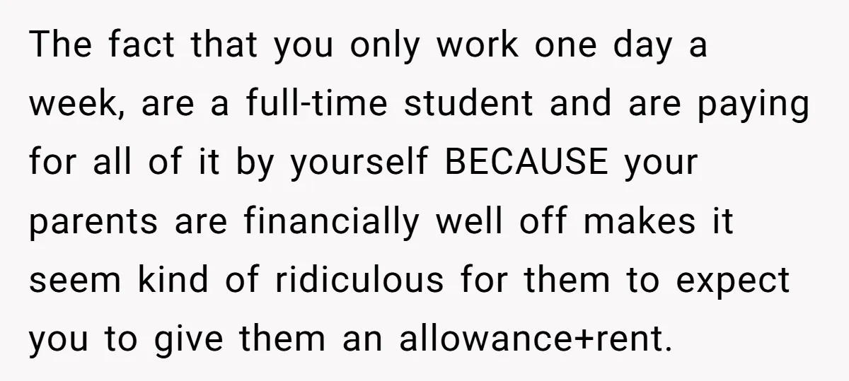 The fact that you only work one day a week, are a full-time student and are paying for all of it by yourself BECAUSE your parents are financially well off...