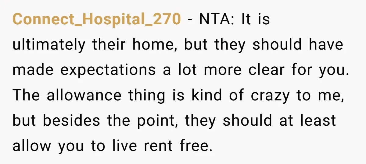 Connect_Hospital_270 - NTA: It is ultimately their home, but they should have made expectations a lot more clear for you. The allowance thing is kind of crazy to me, but...