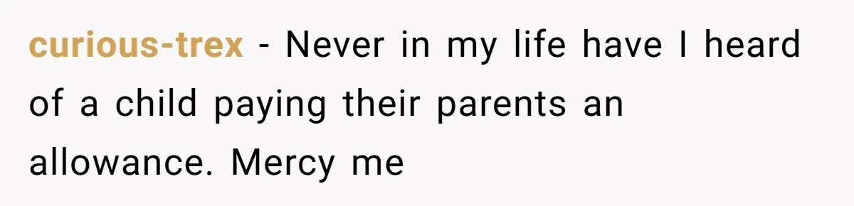 curious-trex - Never in my life have I heard of a child paying their parents an allowance. Mercy me