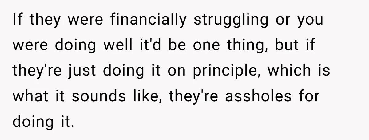 If they were financially struggling or you were doing well it'd be one thing, but if they're just doing it on principle, which is what it sounds like, they're assholes...
