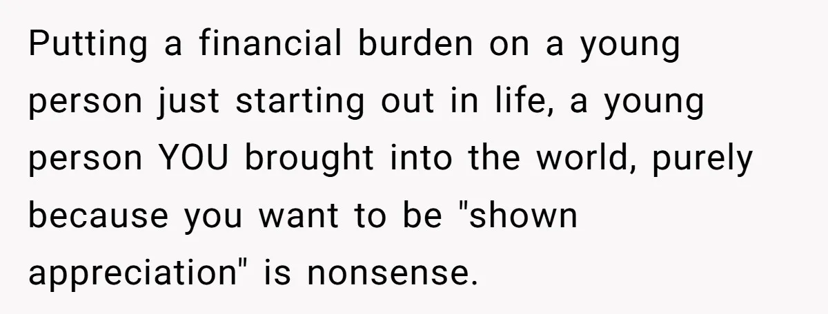 Putting a financial burden on a young person just starting out in life, a young person YOU brought into the world, purely because you want to be "shown appreciation" is...