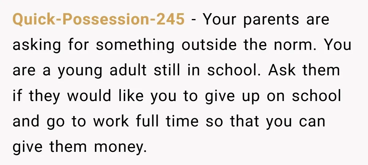 Quick-Possession-245 - Your parents are asking for something outside the norm. You are a young adult still in school. Ask them if they would like you to give up on...