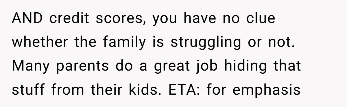 AND credit scores, you have no clue whether the family is struggling or not. Many parents do a great job hiding that stuff from their kids. ETA: for emphasis