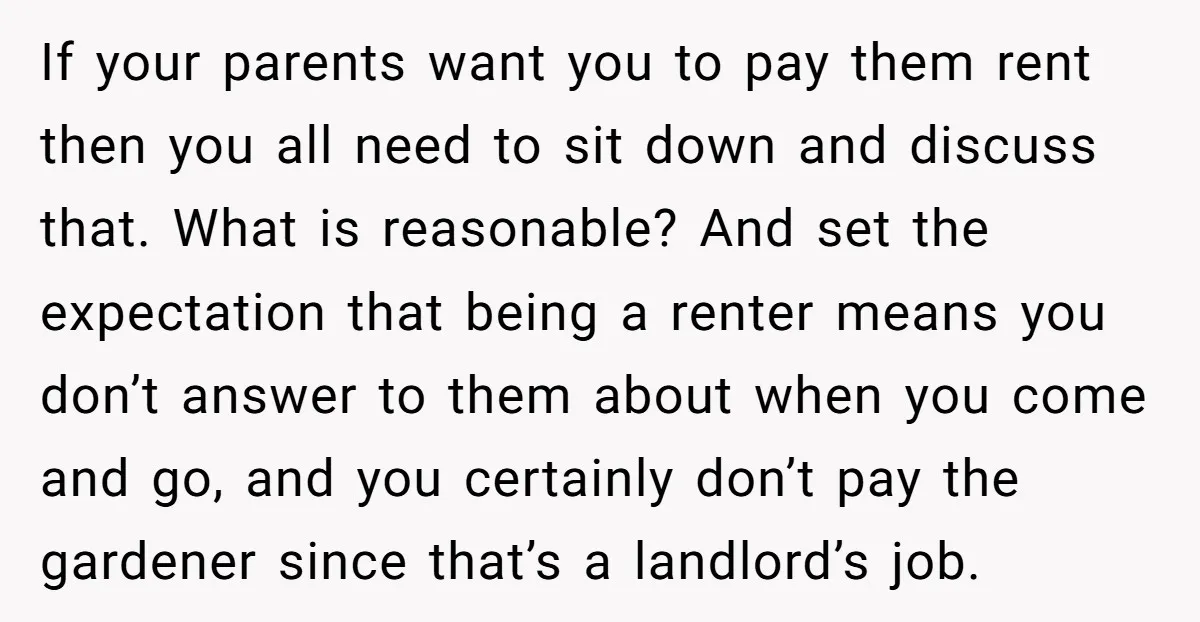 If your parents want you to pay them rent then you all need to sit down and discuss that. What is reasonable? And set the expectation that being a renter...