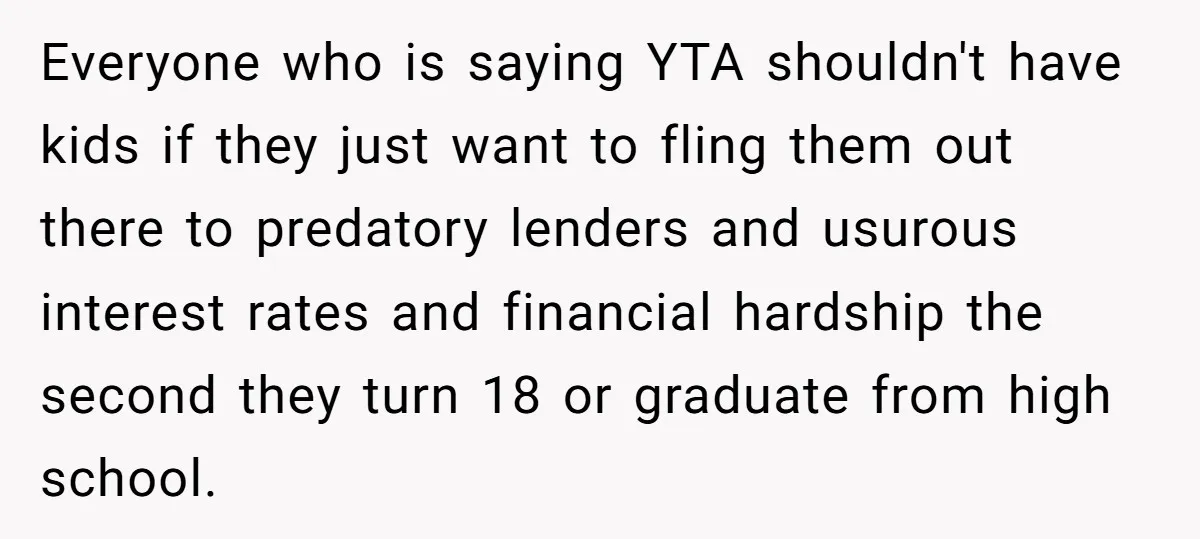 Everyone who is saying YTA shouldn't have kids if they just want to fling them out there to predatory lenders and usurous interest rates and financial hardship the second they...