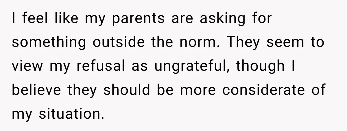 I feel like my parents are asking for something outside the norm. They seem to view my refusal as ungrateful, though I believe they should be more considerate of my...