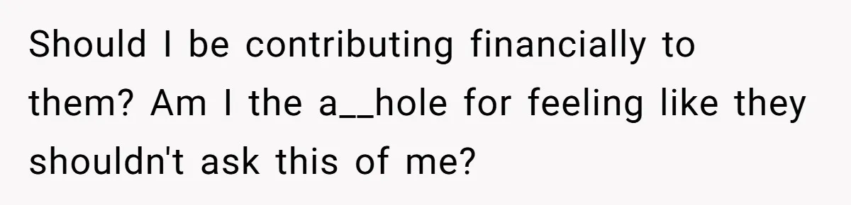 Should I be contributing financially to them? Am I the a__hole for feeling like they shouldn't ask this of me?