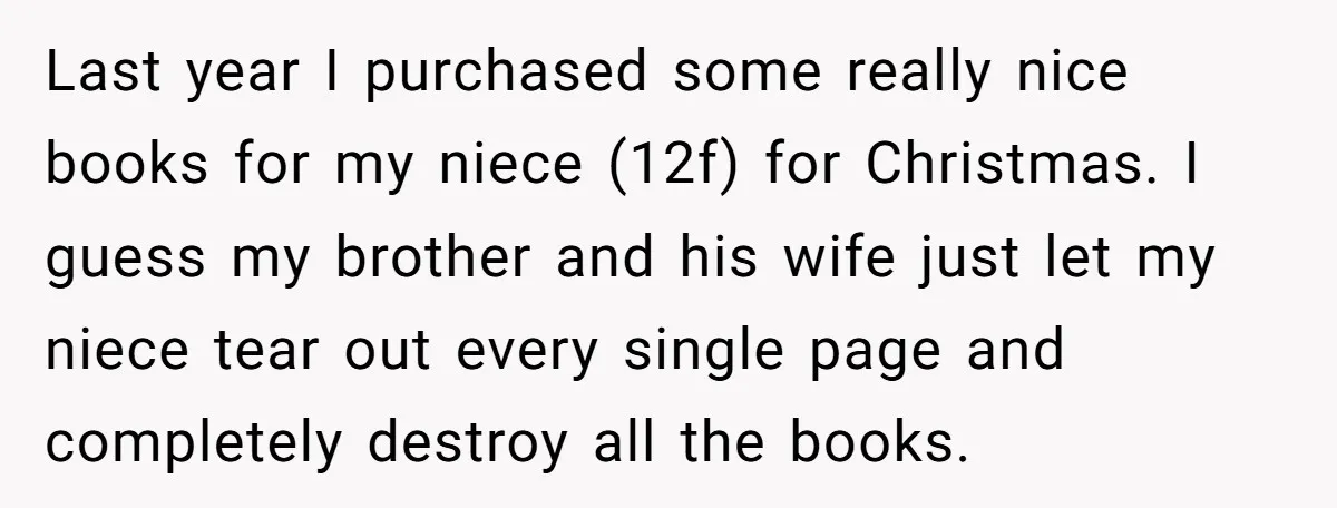 Last year I purchased some really nice books for my niece (12f) for Christmas. I guess my brother and his wife just let my niece tear out every single page...