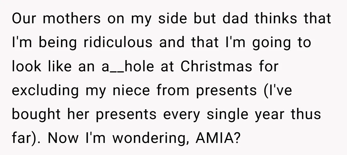 Our mothers on my side but dad thinks that I'm being ridiculous and that I'm going to look like an a__hole at Christmas for excluding my niece from presents (I've...