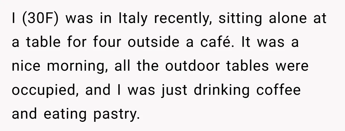 I (30F) was in Italy recently, sitting alone at a table for four outside a café. It was a nice morning, all the outdoor tables were occupied, and I was...