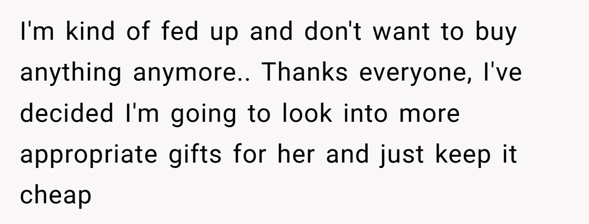 I'm kind of fed up and don't want to buy anything anymore.. Thanks everyone, I've decided I'm going to look into more appropriate gifts for her and just keep it...