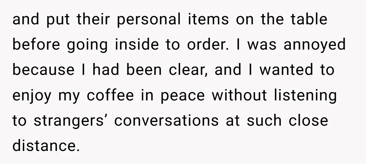 and put their personal items on the table before going inside to order. I was annoyed because I had been clear, and I wanted to enjoy my coffee in peace...