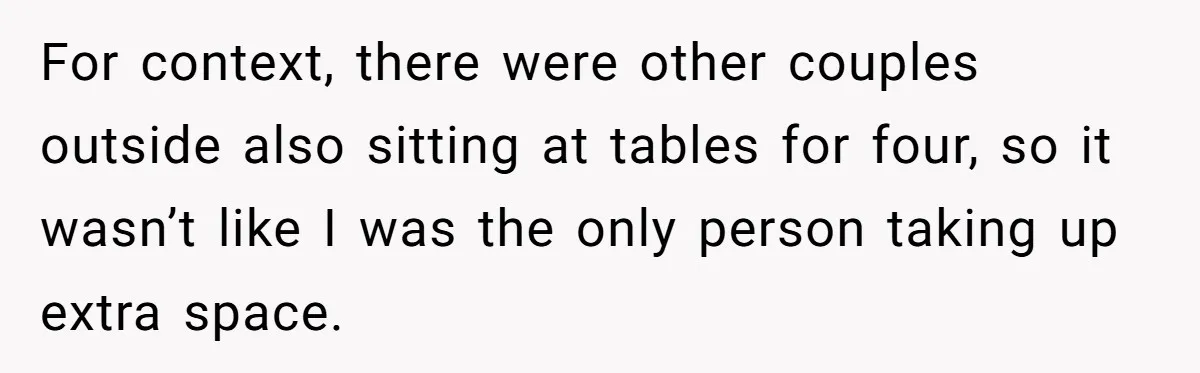 For context, there were other couples outside also sitting at tables for four, so it wasn’t like I was the only person taking up extra space.