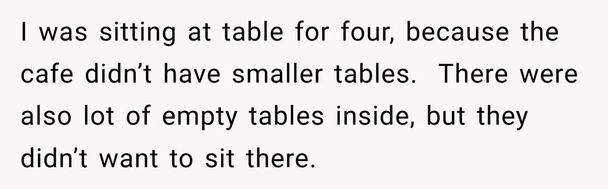 I was sitting at table for four, because the cafe didn’t have smaller tables.  There were also lot of empty tables inside, but they didn’t want to sit there.