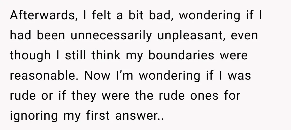 Afterwards, I felt a bit bad, wondering if I had been unnecessarily unpleasant, even though I still think my boundaries were reasonable. Now I’m wondering if I was rude or...
