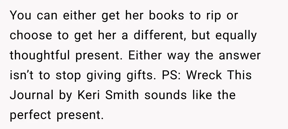 You can either get her books to rip or choose to get her a different, but equally thoughtful present. Either way the answer isn’t to stop giving gifts. PS: Wreck...