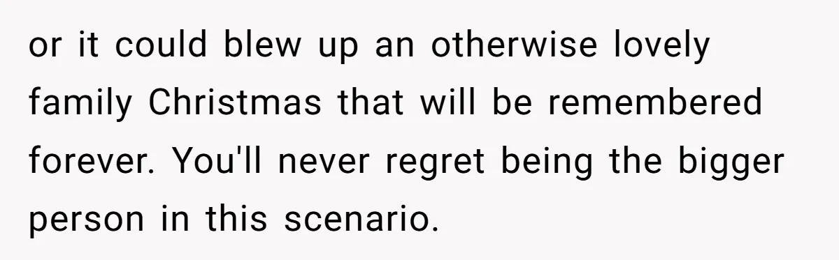 or it could blew up an otherwise lovely family Christmas that will be remembered forever. You'll never regret being the bigger person in this scenario.