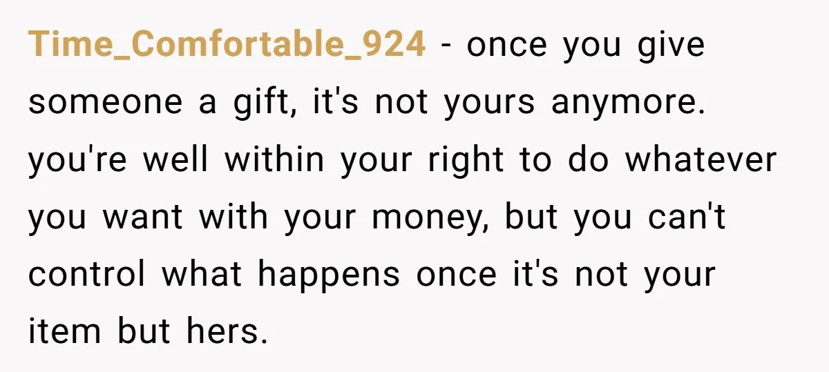 Time_Comfortable_924 − once you give someone a gift, it's not yours anymore. you're well within your right to do whatever you want with your money, but you can't control what...