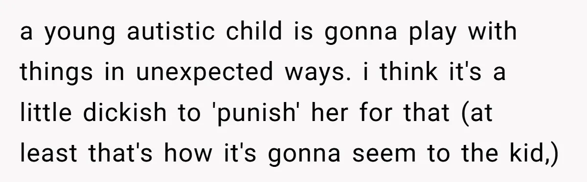 a young autistic child is gonna play with things in unexpected ways. i think it's a little dickish to 'punish' her for that (at least that's how it's gonna seem...