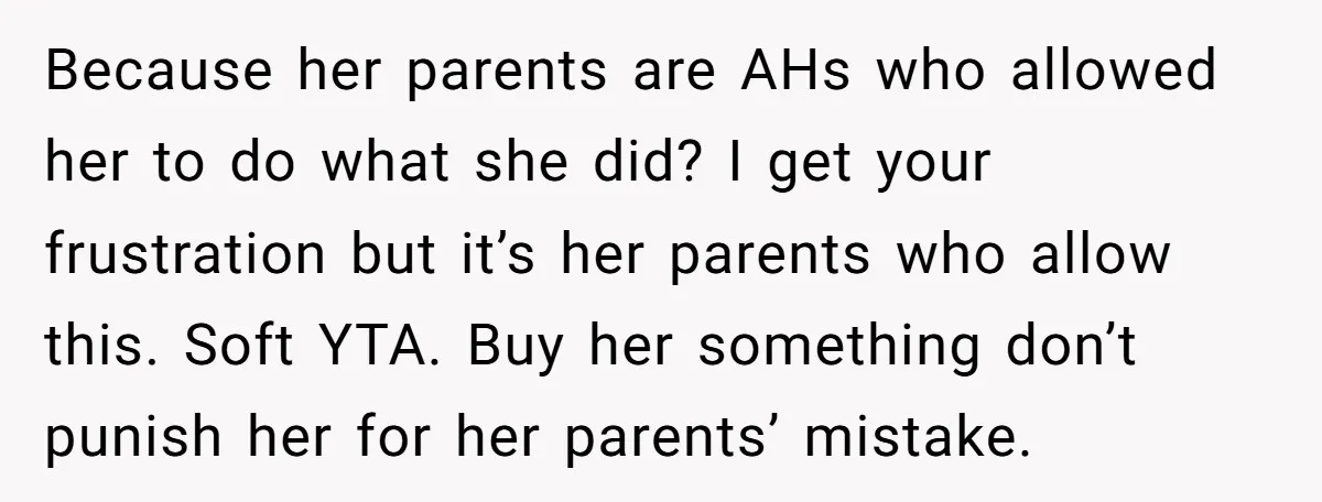 Because her parents are AHs who allowed her to do what she did? I get your frustration but it’s her parents who allow this. Soft YTA. Buy her something don’t...