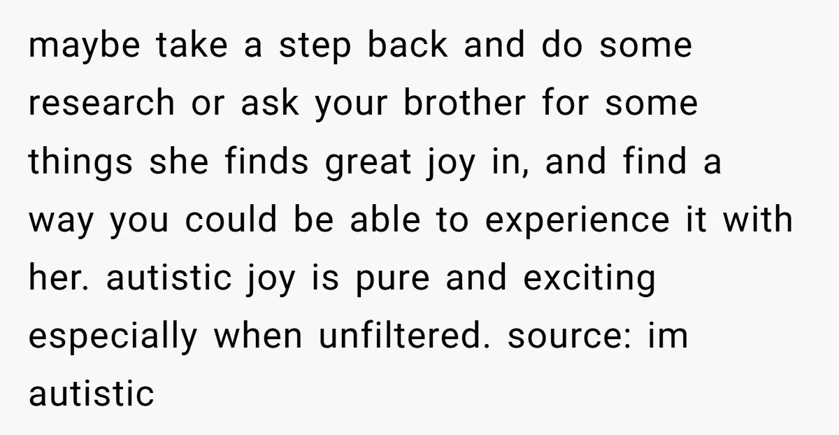 maybe take a step back and do some research or ask your brother for some things she finds great joy in, and find a way you could be able to...