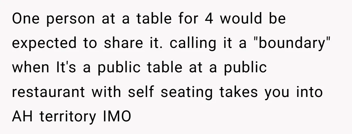 One person at a table for 4 would be expected to share it. calling it a "boundary" when It's a public table at a public restaurant with self seating takes...