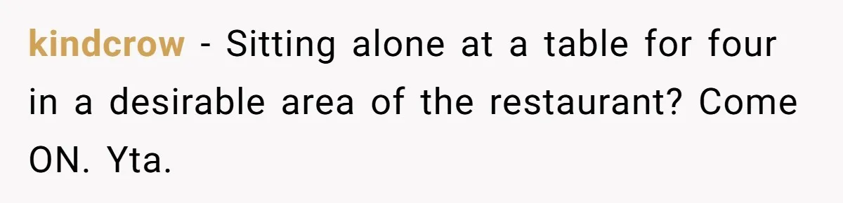 kindcrow − Sitting alone at a table for four in a desirable area of the restaurant? Come ON. Yta.