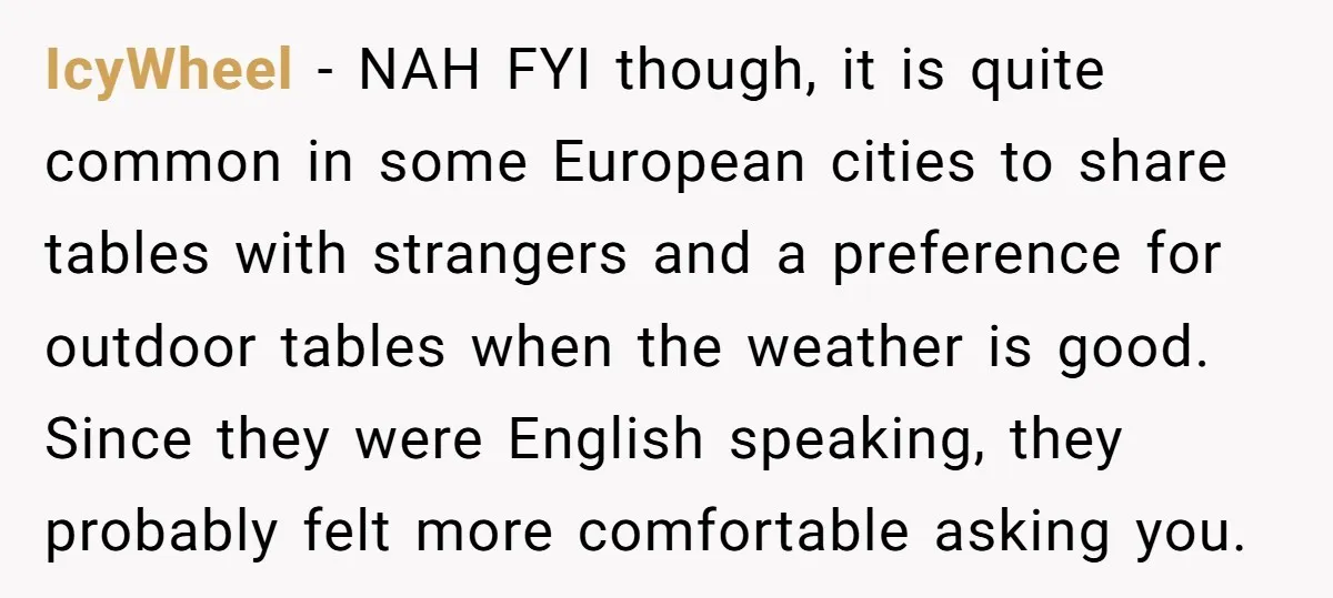 IcyWheel − NAH FYI though, it is quite common in some European cities to share tables with strangers and a preference for outdoor tables when the weather is good. Since...