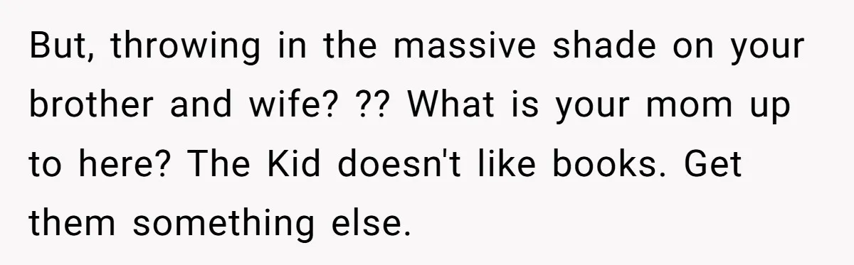 But, throwing in the massive shade on your brother and wife? ?? What is your mom up to here? The Kid doesn't like books. Get them something else.