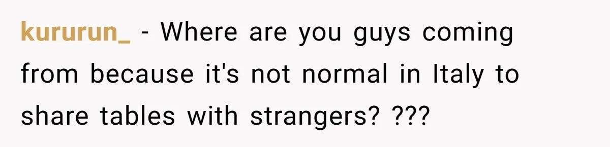 kururun_ − Where are you guys coming from because it's not normal in Italy to share tables with strangers? ???