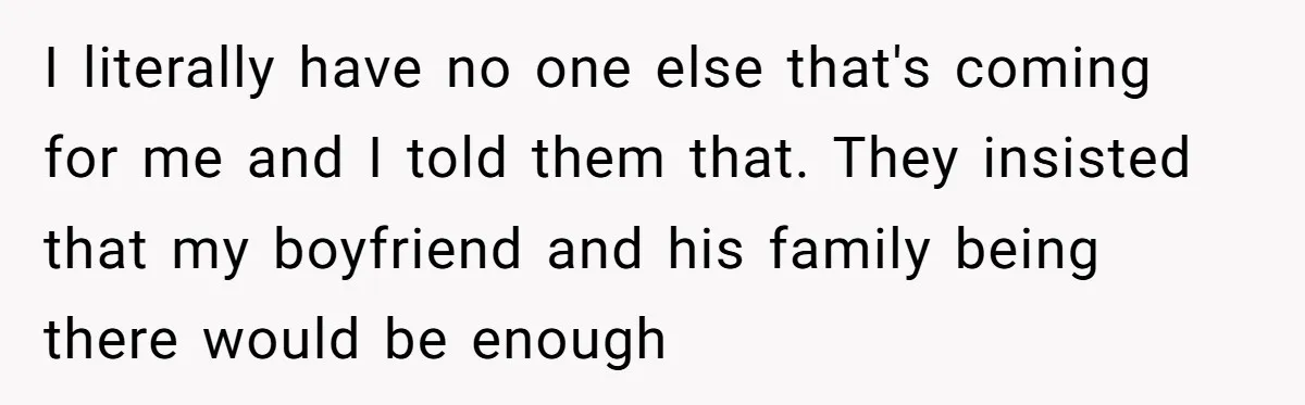 I literally have no one else that's coming for me and I told them that. They insisted that my boyfriend and his family being there would be enough