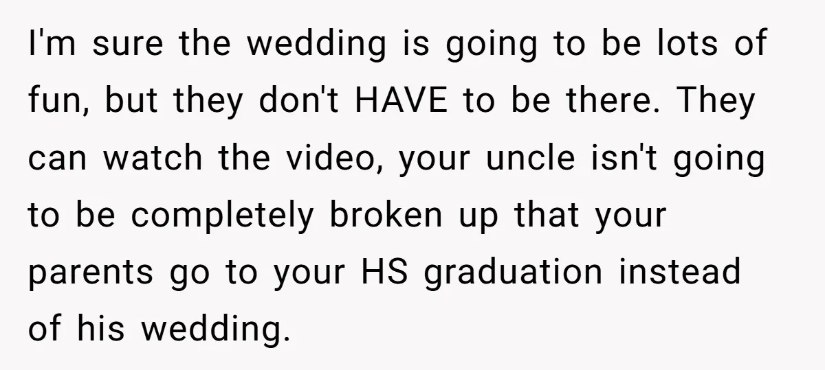 I'm sure the wedding is going to be lots of fun, but they don't HAVE to be there. They can watch the video, your uncle isn't going to be completely...