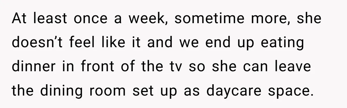 At least once a week, sometime more, she doesn’t feel like it and we end up eating dinner in front of the tv so she can leave the dining room...