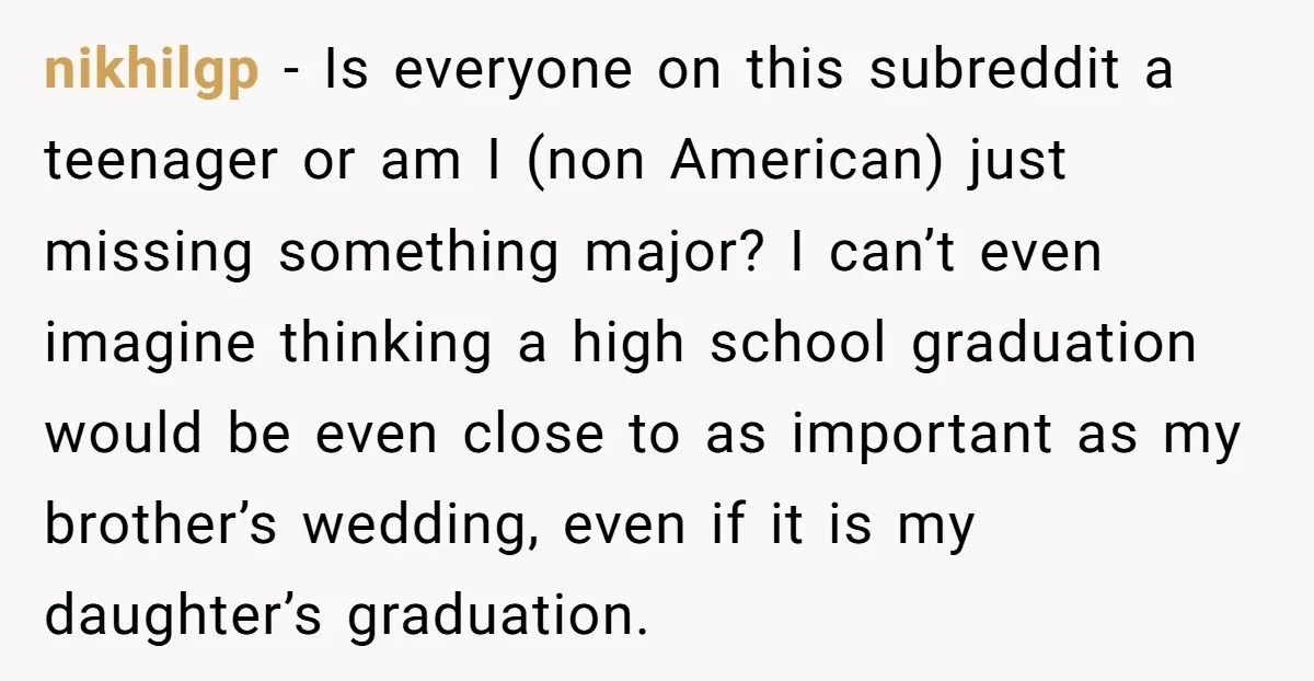 nikhilgp − Is everyone on this subreddit a teenager or am I (non American) just missing something major? I can’t even imagine thinking a high school graduation would be even...