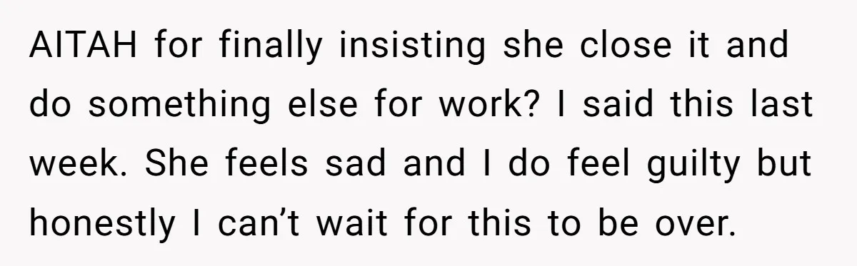 AITAH for finally insisting she close it and do something else for work? I said this last week. She feels sad and I do feel guilty but honestly I can’t...
