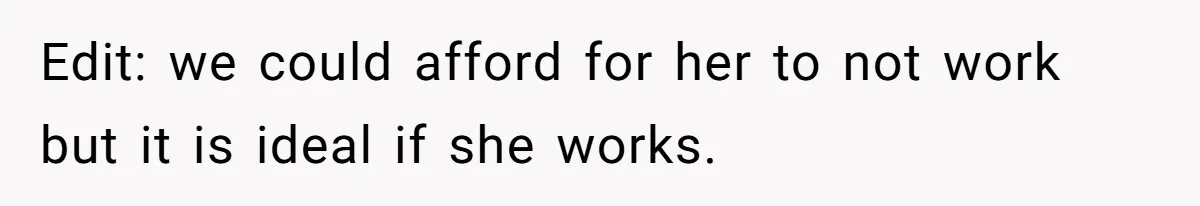 Edit: we could afford for her to not work but it is ideal if she works.
