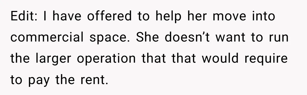 Edit: I have offered to help her move into commercial space. She doesn’t want to run the larger operation that that would require to pay the rent.