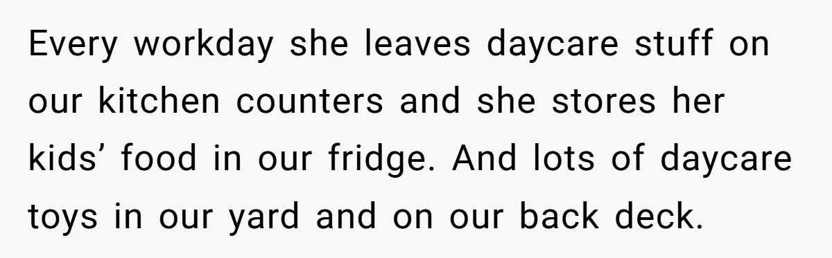 Every workday she leaves daycare stuff on our kitchen counters and she stores her kids’ food in our fridge. And lots of daycare toys in our yard and on our...