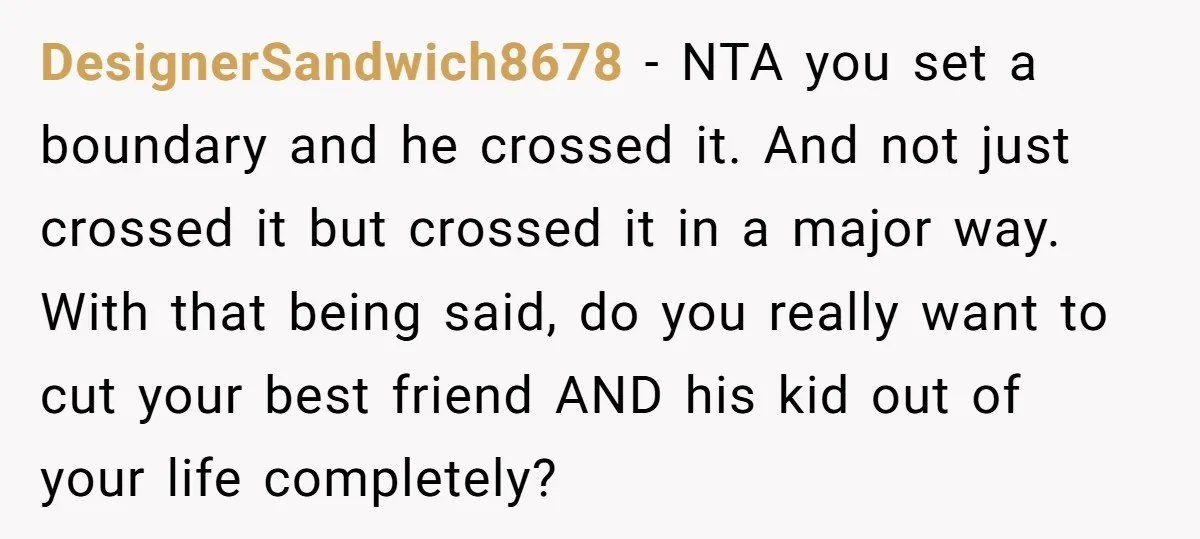 DesignerSandwich8678 − NTA you set a boundary and he crossed it. And not just crossed it but crossed it in a major way. With that being said, do you really...