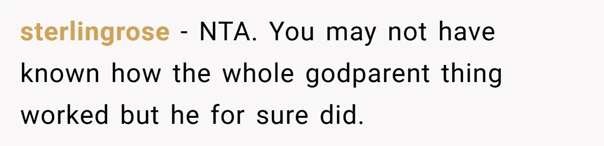 sterlingrose − NTA. You may not have known how the whole godparent thing worked but he for sure did.