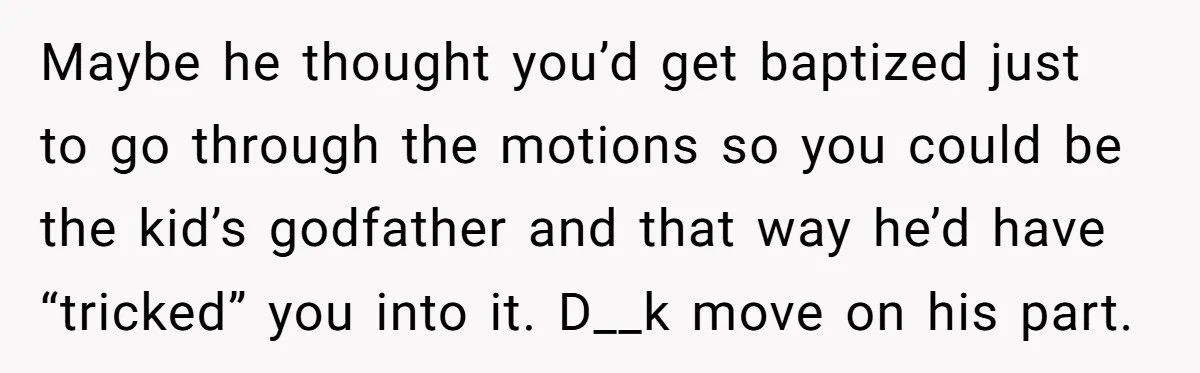 Maybe he thought you’d get baptized just to go through the motions so you could be the kid’s godfather and that way he’d have “tricked” you into it. D__k move...
