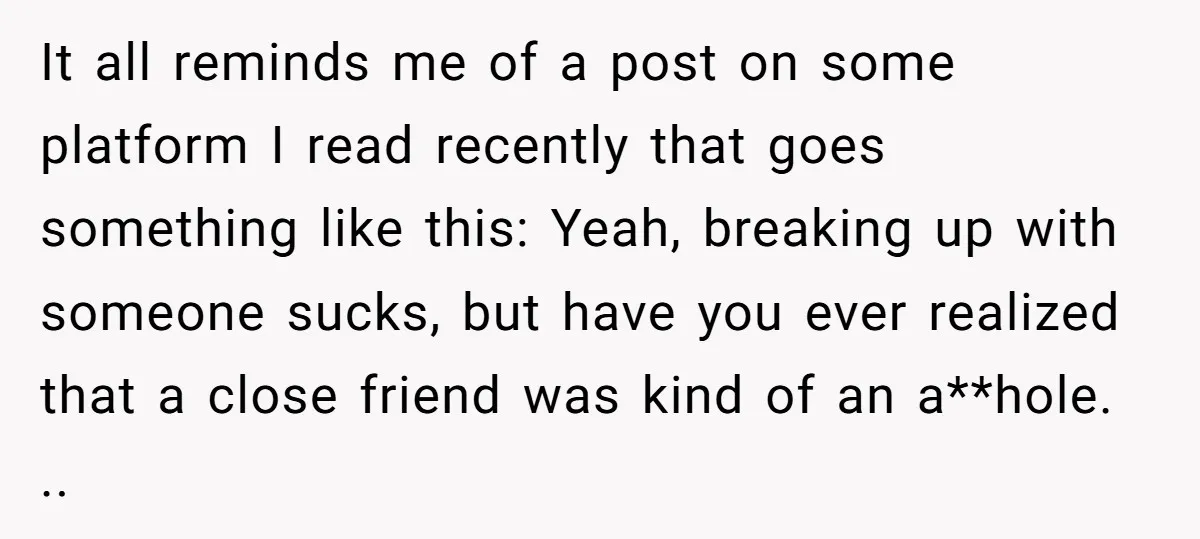 It all reminds me of a post on some platform I read recently that goes something like this: Yeah, breaking up with someone sucks, but have you ever realized that...